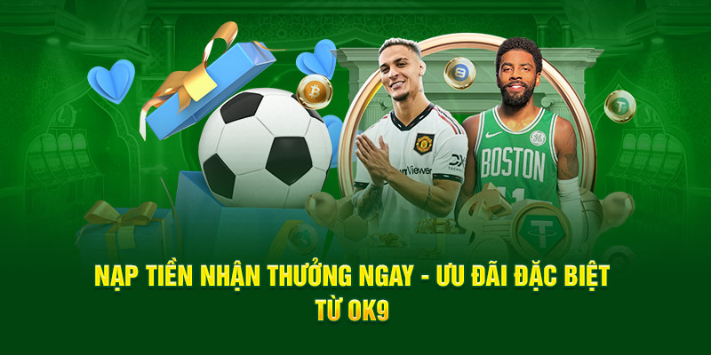 Nạp tiền nhận thưởng ngay - Ưu đãi đặc biệt từ OK9